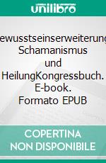Bewusstseinserweiterung, Schamanismus und HeilungKongressbuch. E-book. Formato EPUB ebook