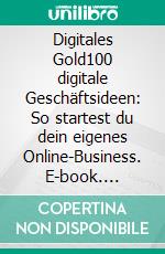 Digitales Gold100 digitale Geschäftsideen: So startest du dein eigenes Online-Business. E-book. Formato EPUB ebook