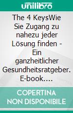 The 4 KeysWie Sie Zugang zu nahezu jeder Lösung finden - Ein ganzheitlicher Gesundheitsratgeber. E-book. Formato EPUB ebook