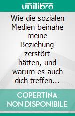 Wie die sozialen Medien beinahe meine Beziehung zerstört hätten, und warum es auch dich treffen kann.. E-book. Formato EPUB ebook
