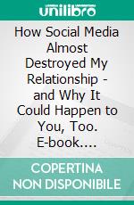 How Social Media Almost Destroyed My Relationship - and Why It Could Happen to You, Too. E-book. Formato EPUB ebook