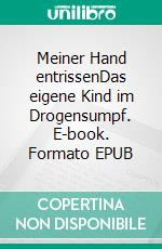 Meiner Hand entrissenDas eigene Kind im Drogensumpf. E-book. Formato EPUB ebook