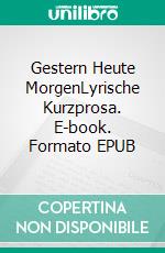 Gestern Heute MorgenLyrische Kurzprosa. E-book. Formato EPUB ebook