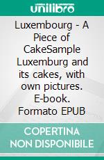 Luxembourg - A Piece of CakeSample Luxemburg and its cakes, with own pictures. E-book. Formato EPUB ebook