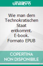 Wie man dem Technokratischen Staat entkommt. E-book. Formato EPUB ebook