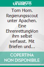 Tom Horn. Regierungsscout unter Apachen. Eine EhrenrettungVon ihm selbst verfasst. Mit Briefen und Stellungnahmen von ihm und seinen Freunden. E-book. Formato EPUB ebook di Tom Horn