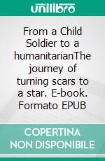 From a Child Soldier to a humanitarianThe journey of turning scars to a star. E-book. Formato EPUB