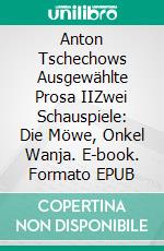 Anton Tschechows Ausgewählte Prosa IIZwei Schauspiele: Die Möwe, Onkel Wanja. E-book. Formato EPUB