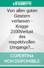 Von allen guten Geistern verlassen - Knigge 2100Verlust des respektvollen Umgangs? Auskommen mit den bösen Geistern und Zusammenarbeit mit den guten Geistern. E-book. Formato EPUB ebook