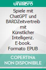 Spiele mit ChatGPT und BARDZeitvertreib mit Künstlicher Intelligenz. E-book. Formato EPUB ebook