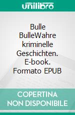 Bulle BulleWahre kriminelle Geschichten. E-book. Formato EPUB ebook di Werner Stubbe