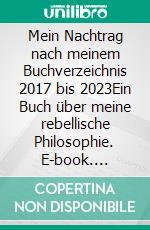 Mein Nachtrag nach meinem Buchverzeichnis 2017 bis 2023Ein Buch über meine rebellische Philosophie. E-book. Formato EPUB ebook