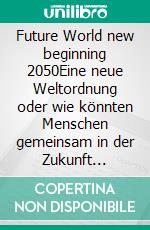 Future World new beginning 2050Eine neue Weltordnung oder wie könnten Menschen gemeinsam in der Zukunft leben?. E-book. Formato EPUB ebook di Norbert Claus