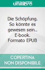 Die Schöpfung. So könnte es gewesen sein.. E-book. Formato EPUB ebook di Wolfgang Brenneisen