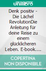 Denk positiv - Die Lächel RevolutionDie Anleitung für deine Reise zu einem glücklicheren Leben. E-book. Formato EPUB ebook