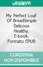 My Perfect Loaf Of BreadSimple Delicous Healthy. E-book. Formato EPUB ebook