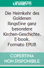 Die Heimkehr des Goldenen RingsEine ganz besondere Kirchen-Geschichte. E-book. Formato EPUB ebook