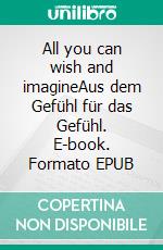 All you can wish and imagineAus dem Gefühl für das Gefühl. E-book. Formato EPUB ebook