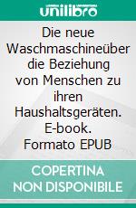 Die neue Waschmaschineüber die Beziehung von Menschen zu ihren Haushaltsgeräten. E-book. Formato EPUB