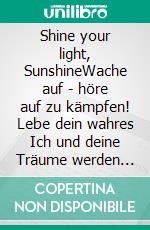 Shine your light, SunshineWache auf - höre auf zu kämpfen! Lebe dein wahres Ich und deine Träume werden real. E-book. Formato EPUB ebook di Kirsten Harms