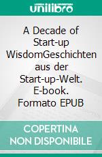 A Decade of Start-up WisdomGeschichten aus der Start-up-Welt. E-book. Formato EPUB ebook