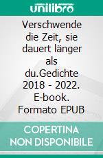 Verschwende die Zeit, sie dauert länger als du.Gedichte 2018 - 2022. E-book. Formato EPUB ebook di Walter Dellers