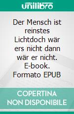 Der Mensch ist reinstes Lichtdoch wär ers nicht dann wär er nicht. E-book. Formato EPUB ebook di Ralph Melas Große