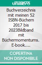 Buchverzeichnis mit meinen 52 ISBN-Büchern 2017 bis 2023Bildband mit Büchermomentums. E-book. Formato EPUB ebook