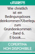 Wie christlich ist ein Bedingungsloses Grundeinkommen?Überlegungen zum Grundeinkommen - Band 6. E-book. Formato EPUB ebook