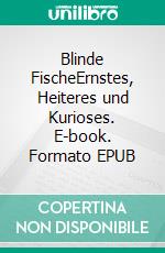 Blinde FischeErnstes, Heiteres und Kurioses. E-book. Formato EPUB ebook