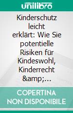 Kinderschutz leicht erklärt: Wie Sie potentielle Risiken für Kindeswohl, Kinderrecht &amp; Kindeswohlgefährdung gezielt erkennen, einschätzen und situativ richtig agieren. E-book. Formato EPUB ebook