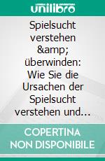 Spielsucht verstehen &amp; überwinden: Wie Sie die Ursachen der Spielsucht verstehen und ihr Schritt für Schritt entkommen. E-book. Formato EPUB ebook