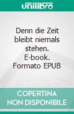 Denn die Zeit bleibt niemals stehen. E-book. Formato EPUB ebook