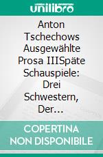 Anton Tschechows Ausgewählte Prosa IIISpäte Schauspiele: Drei Schwestern, Der Kirschgarten. E-book. Formato EPUB ebook