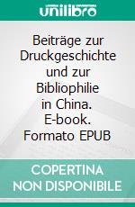 Beiträge zur Druckgeschichte und zur Bibliophilie in China. E-book. Formato EPUB ebook