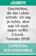 Geschichten, die das Leben schrieb- ich sag ja nichts, aber was ich noch sagen wollte. E-book. Formato EPUB ebook