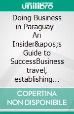 Doing Business in Paraguay - An Insider&apos;s Guide to SuccessBusiness travel, establishing companies, investments, HR, marketing. E-book. Formato EPUB ebook