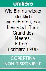 Wie Emma wieder glücklich wurdeEmma, das kleine Schiff am Grund des Meeres. E-book. Formato EPUB ebook di Laura Grave