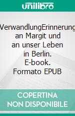 VerwandlungErinnerung an Margit und an unser Leben in Berlin. E-book. Formato EPUB ebook