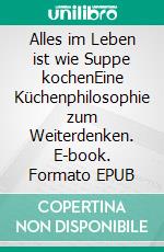 Alles im Leben ist wie Suppe kochenEine Küchenphilosophie zum Weiterdenken. E-book. Formato EPUB