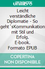 Leicht verständliche Diplomatie - So geht´sKommunikation mit Stil und Erfolg. E-book. Formato EPUB