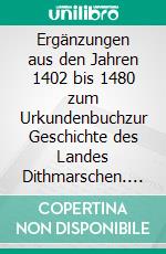 Ergänzungen aus den Jahren 1402 bis 1480 zum Urkundenbuchzur Geschichte des Landes Dithmarschen. E-book. Formato EPUB ebook