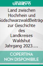 Land zwischen Hochrhein und SüdschwarzwaldBeiträge zur Geschichte des Landkreises Waldshut Jahrgang 2023. E-book. Formato EPUB ebook di Geschichtsverein Hochrhein e.V Waldshut