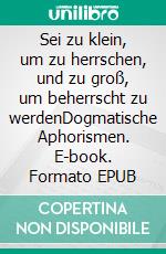 Sei zu klein, um zu herrschen, und zu groß, um beherrscht zu werdenDogmatische Aphorismen. E-book. Formato EPUB ebook di Rolf Friedrich Schuett