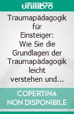 Traumapädagogik für Einsteiger: Wie Sie die Grundlagen der Traumapädagogik leicht verstehen und gekonnt im Alltag anwenden - inkl. Übungen &amp; Praxistipps zum Trauma Umgang. E-book. Formato EPUB