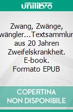 Zwang, Zwänge, Zwängler...Textsammlung aus 20 Jahren Zweifelskrankheit. E-book. Formato EPUB ebook