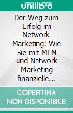 Der Weg zum Erfolg im Network Marketing: Wie Sie mit MLM und Network Marketing finanzielle Freiheit erreichen können und die größten Fehler gekonnt vermeiden - inkl. persönlichem Erfahrungsbericht. E-book. Formato EPUB ebook