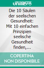 Die 10 Säulen der seelischen Gesundheit: Mit 10 einfachen Prinzipien seelische Gesundheit finden, Gelassenheit lernen, glücklich sein und ein erfüllteres Leben führen. E-book. Formato EPUB ebook di Matthias Jansen