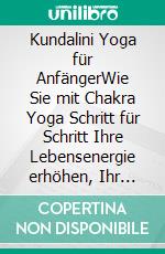 Kundalini Yoga für AnfängerWie Sie mit Chakra Yoga Schritt für Schritt Ihre Lebensenergie erhöhen, Ihr Bewusstsein steigern und innere Heilung erfahren. E-book. Formato EPUB ebook