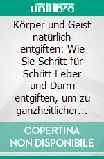 Körper und Geist natürlich entgiften: Wie Sie Schritt für Schritt Leber und Darm entgiften, um zu ganzheitlicher Gesundheit und Vitalität zu finden. E-book. Formato EPUB ebook